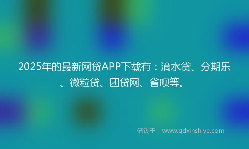 2025年的最新网贷APP下载有：滴水贷、分期乐、微粒贷、团贷网、省呗等。