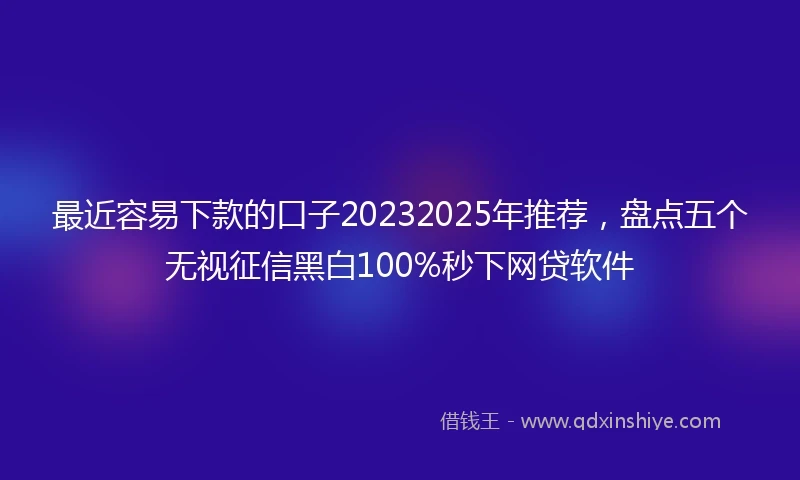 最近容易下款的口子20232025年推荐，盘点五个无视征信黑白100%秒下网贷软件