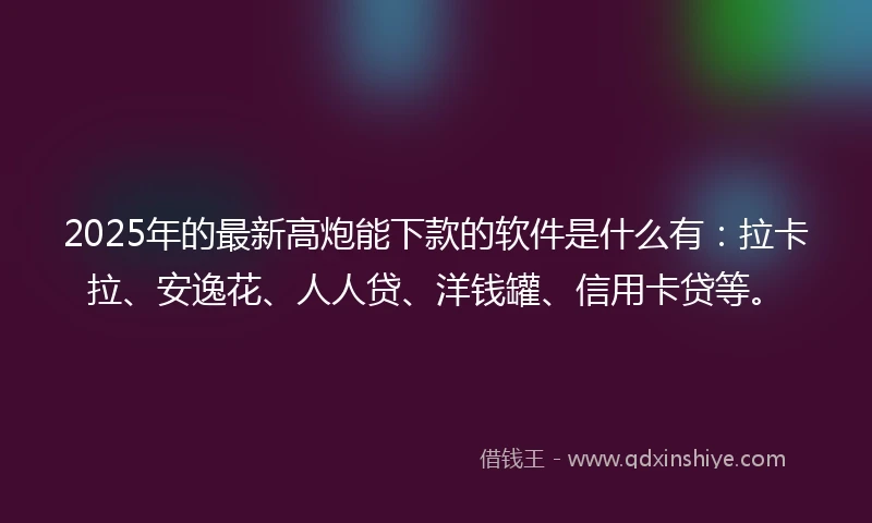 2025年的最新高炮能下款的软件是什么有：拉卡拉、安逸花、人人贷、洋钱罐、信用卡贷等。