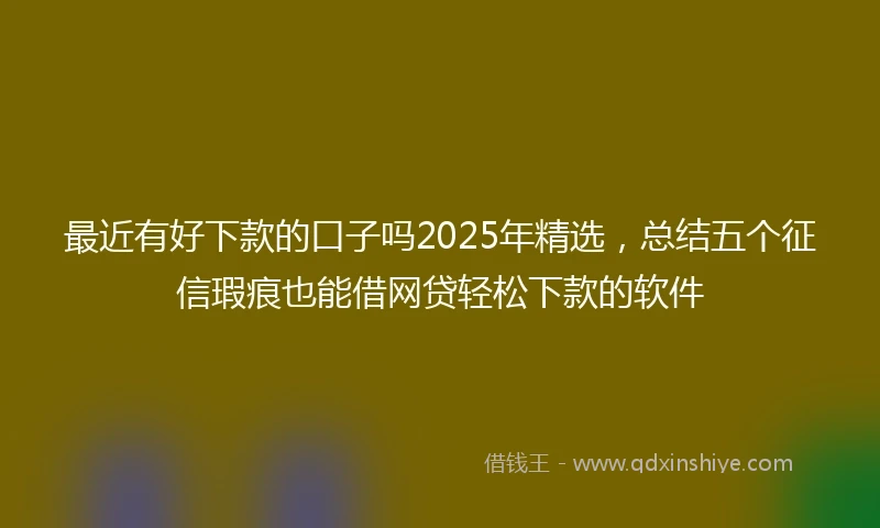 最近有好下款的口子吗2025年精选，总结五个征信瑕疵也能借网贷轻松下款的软件