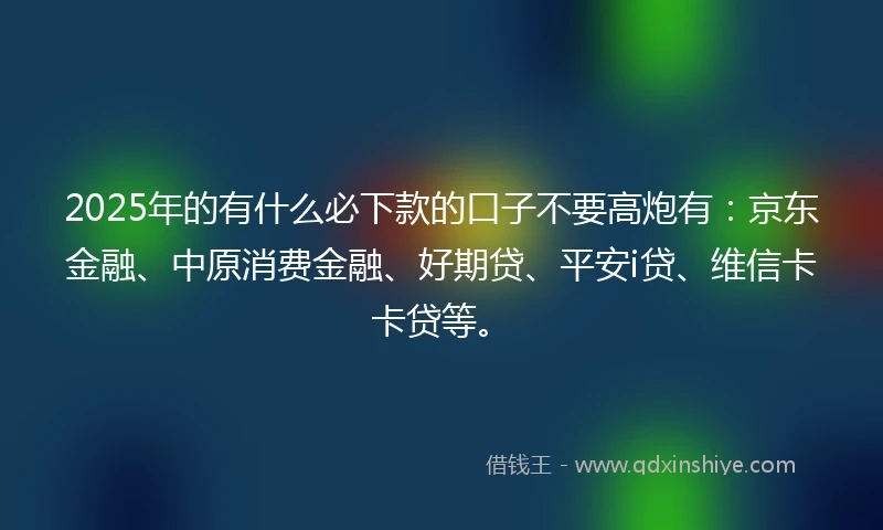 2025年的有什么必下款的口子不要高炮有：京东金融、中原消费金融、好期贷、平安i贷、维信卡卡贷等。