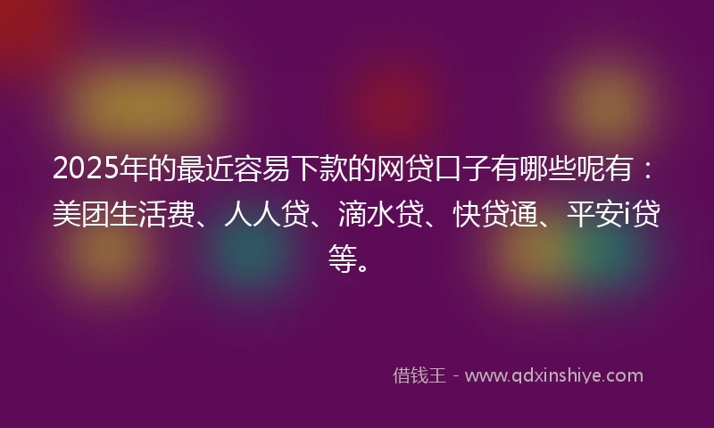 2025年的最近容易下款的网贷口子有哪些呢有：美团生活费、人人贷、滴水贷、快贷通、平安i贷等。