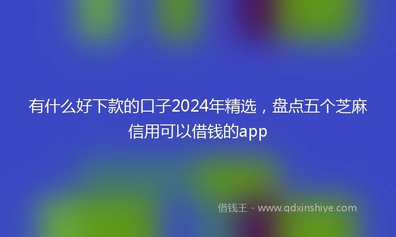 有什么好下款的口子2024年精选，盘点五个芝麻信用可以借钱的app
