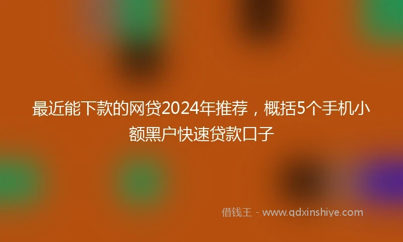 最近能下款的网贷2024年推荐，概括5个手机小额黑户快速贷款口子