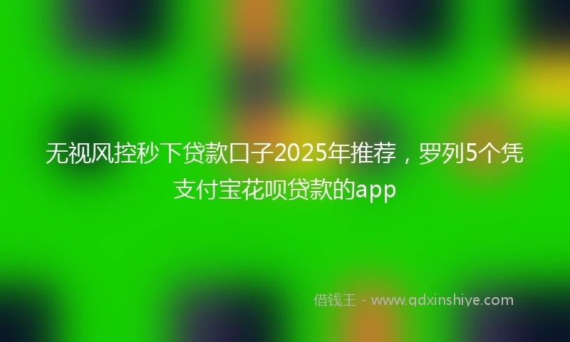 无视风控秒下贷款口子2025年推荐，罗列5个凭支付宝花呗贷款的app