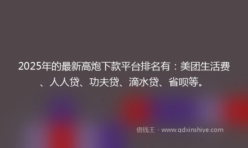 2025年的最新高炮下款平台排名有：美团生活费、人人贷、功夫贷、滴水贷、省呗等。