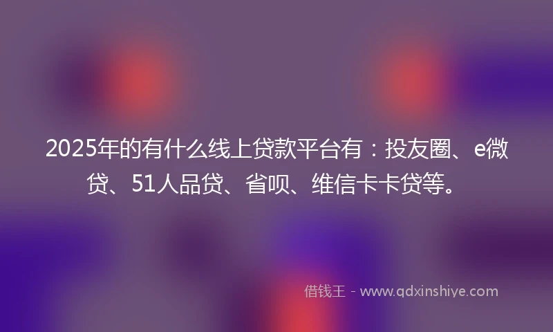 2025年的有什么线上贷款平台有：投友圈、e微贷、51人品贷、省呗、维信卡卡贷等。