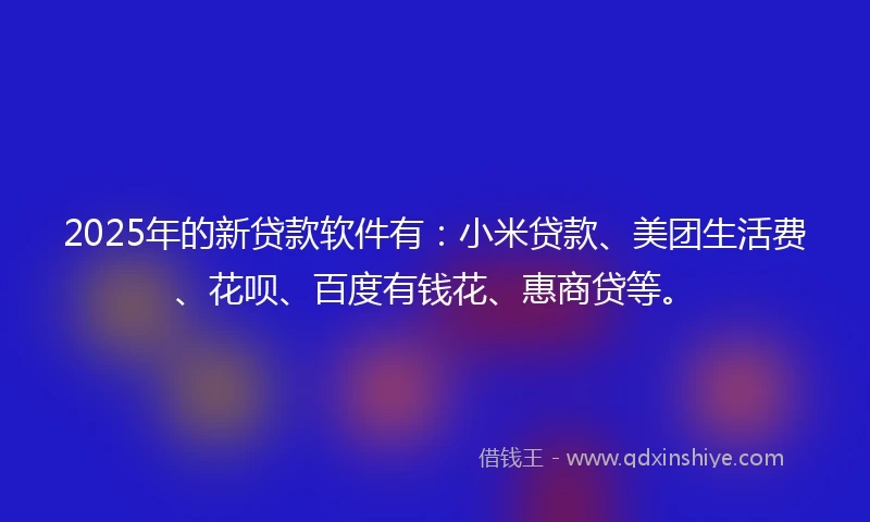 2025年的新贷款软件有：小米贷款、美团生活费、花呗、百度有钱花、惠商贷等。