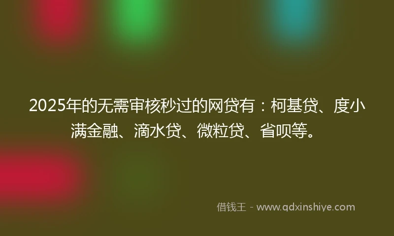 2025年的无需审核秒过的网贷有：柯基贷、度小满金融、滴水贷、微粒贷、省呗等。