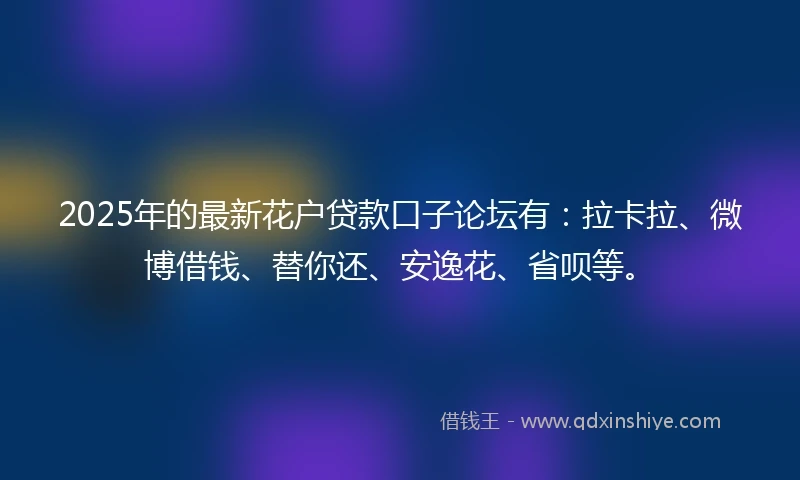 2025年的最新花户贷款口子论坛有：拉卡拉、微博借钱、替你还、安逸花、省呗等。