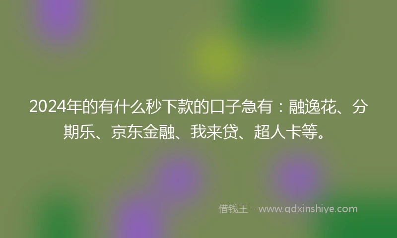 2024年的有什么秒下款的口子急有：融逸花、分期乐、京东金融、我来贷、超人卡等。