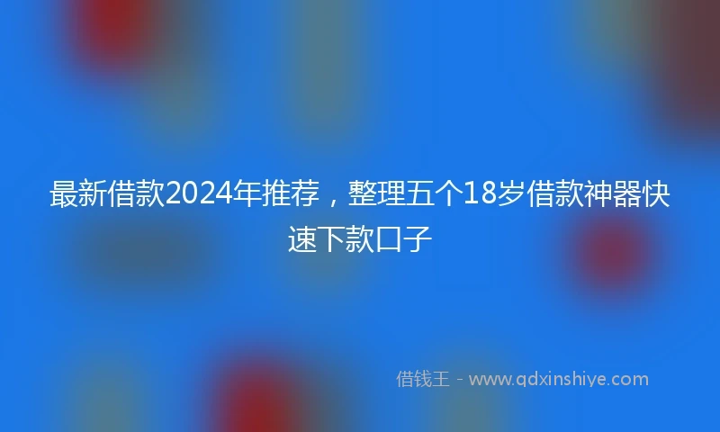 最新借款2024年推荐，整理五个18岁借款神器快速下款口子