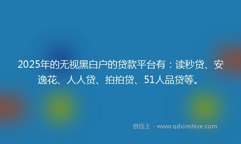 2025年的无视黑白户的贷款平台有：读秒贷、安逸花、人人贷、拍拍贷、51人品贷等。