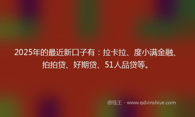 2025年的最近新口子有：拉卡拉、度小满金融、拍拍贷、好期贷、51人品贷等。