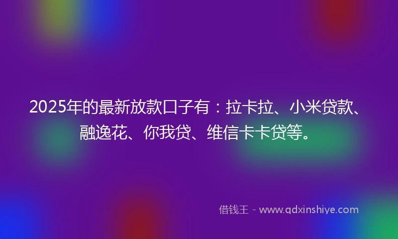 2025年的最新放款口子有：拉卡拉、小米贷款、融逸花、你我贷、维信卡卡贷等。