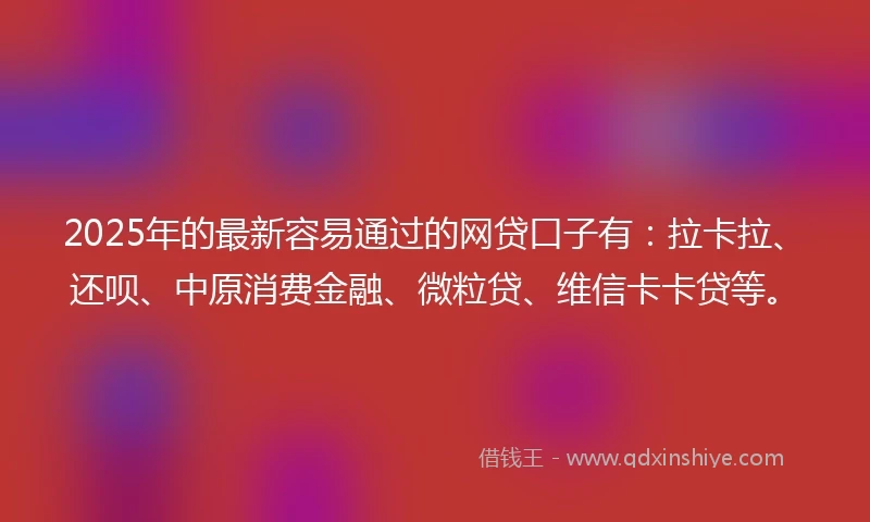 2025年的最新容易通过的网贷口子有：拉卡拉、还呗、中原消费金融、微粒贷、维信卡卡贷等。