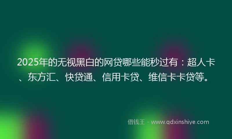 2025年的无视黑白的网贷哪些能秒过有：超人卡、东方汇、快贷通、信用卡贷、维信卡卡贷等。