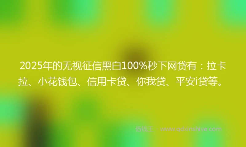 2025年的无视征信黑白100%秒下网贷有：拉卡拉、小花钱包、信用卡贷、你我贷、平安i贷等。