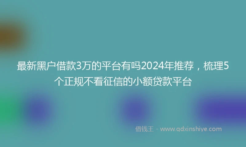 最新黑户借款3万的平台有吗2024年推荐，梳理5个正规不看征信的小额贷款平台