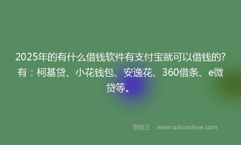 2025年的有什么借钱软件有支付宝就可以借钱的?有：柯基贷、小花钱包、安逸花、360借条、e微贷等。