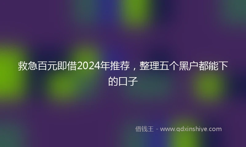救急百元即借2024年推荐，整理五个黑户都能下的口子