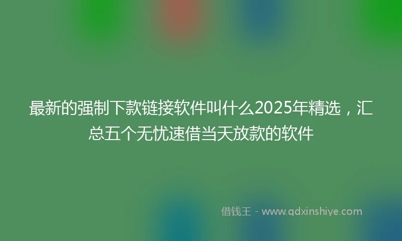 最新的强制下款链接软件叫什么2025年精选，汇总五个无忧速借当天放款的软件