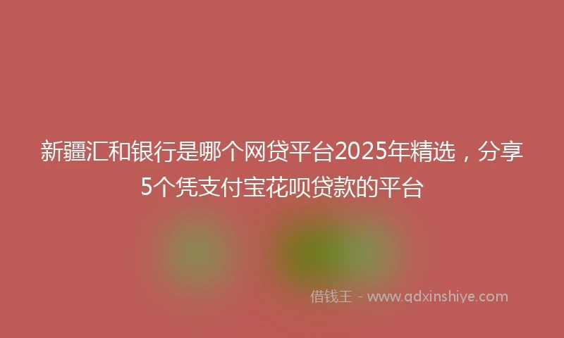 新疆汇和银行是哪个网贷平台2025年精选，分享5个凭支付宝花呗贷款的平台