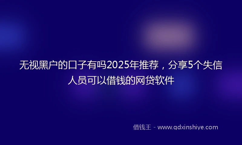 无视黑户的口子有吗2025年推荐，分享5个失信人员可以借钱的网贷软件