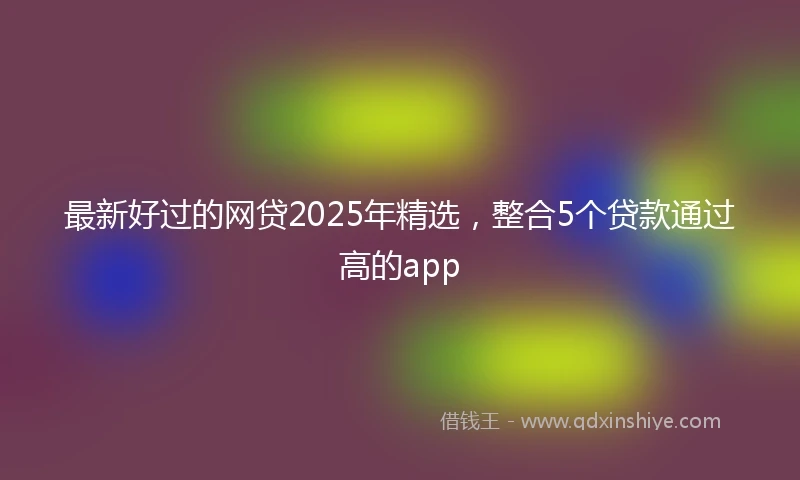 最新好过的网贷2025年精选，整合5个贷款通过高的app