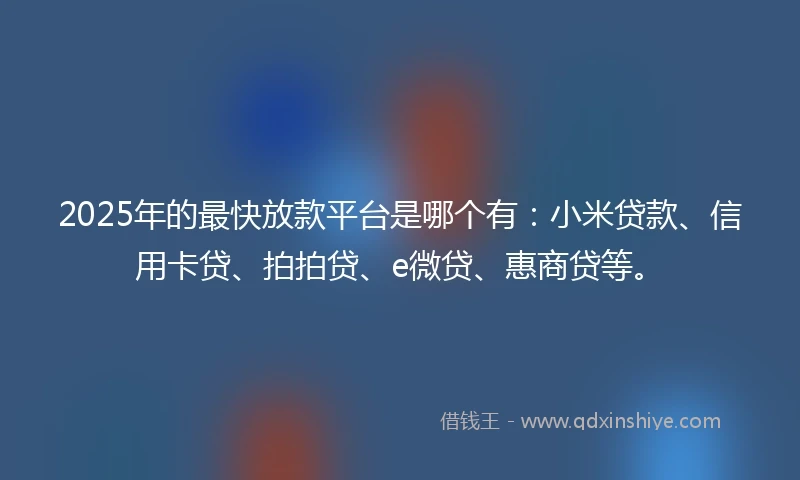 2025年的最快放款平台是哪个有：小米贷款、信用卡贷、拍拍贷、e微贷、惠商贷等。