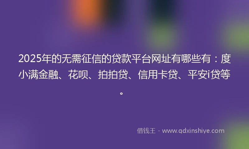 2025年的无需征信的贷款平台网址有哪些有：度小满金融、花呗、拍拍贷、信用卡贷、平安i贷等。