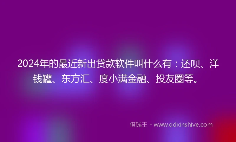 2024年的最近新出贷款软件叫什么有：还呗、洋钱罐、东方汇、度小满金融、投友圈等。