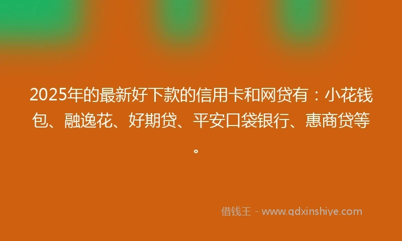 2025年的最新好下款的信用卡和网贷有：小花钱包、融逸花、好期贷、平安口袋银行、惠商贷等。