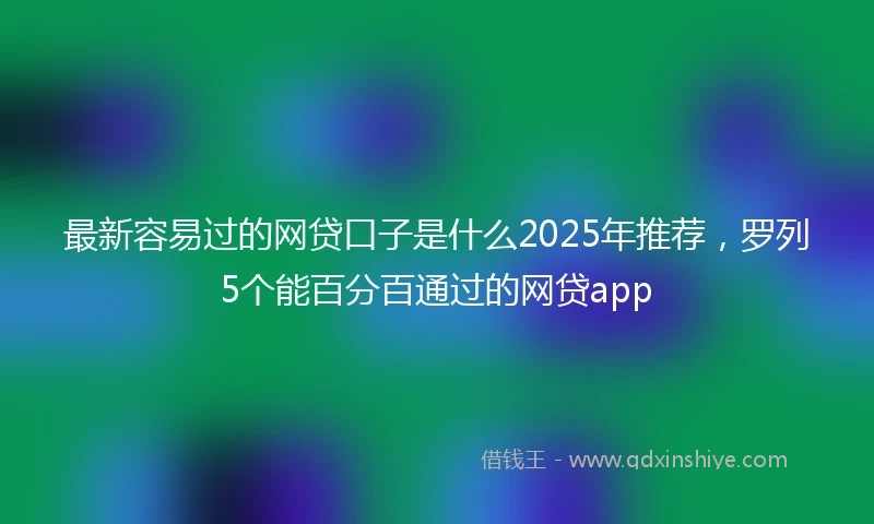 最新容易过的网贷口子是什么2025年推荐，罗列5个能百分百通过的网贷app