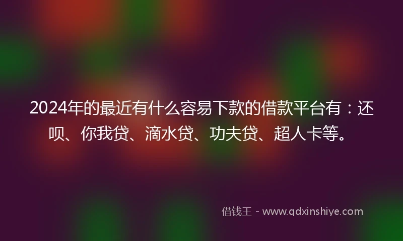 2024年的最近有什么容易下款的借款平台有：还呗、你我贷、滴水贷、功夫贷、超人卡等。