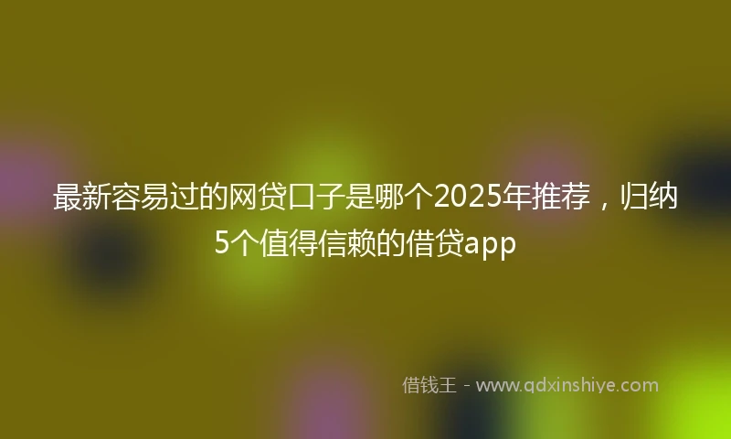 最新容易过的网贷口子是哪个2025年推荐，归纳5个值得信赖的借贷app