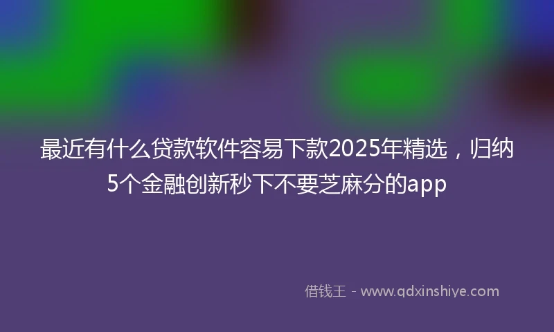最近有什么贷款软件容易下款2025年精选，归纳5个金融创新秒下不要芝麻分的app