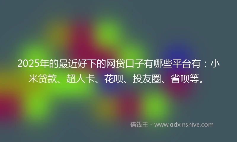 2025年的最近好下的网贷口子有哪些平台有：小米贷款、超人卡、花呗、投友圈、省呗等。