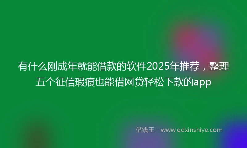 有什么刚成年就能借款的软件2025年推荐,整理五个征信瑕疵也能借网贷轻松下款的app