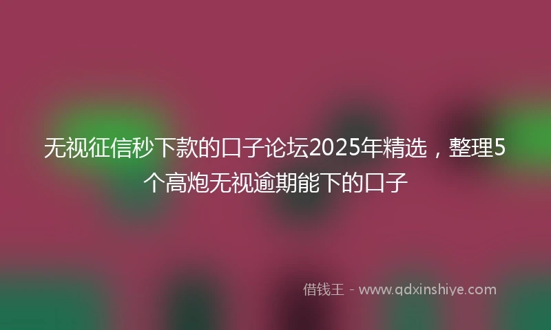 无视征信秒下款的口子论坛2025年精选，整理5个高炮无视逾期能下的口子