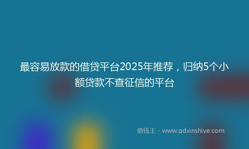 最容易放款的借贷平台2025年推荐，归纳5个小额贷款不查征信的平台