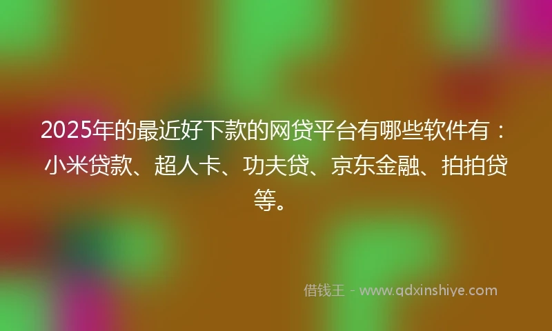 2025年的最近好下款的网贷平台有哪些软件有：小米贷款、超人卡、功夫贷、京东金融、拍拍贷等。