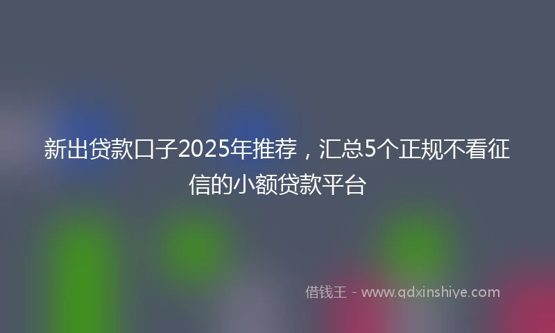 新出贷款口子2025年推荐，汇总5个正规不看征信的小额贷款平台