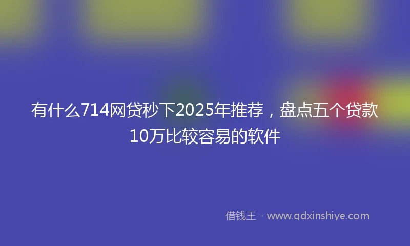 有什么714网贷秒下2025年推荐，盘点五个贷款10万比较容易的软件