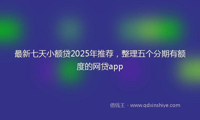 最新七天小额贷2025年推荐，整理五个分期有额度的网贷app