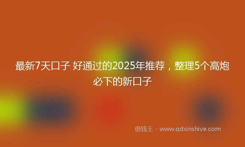 最新7天口子 好通过的2025年推荐，整理5个高炮必下的新口子