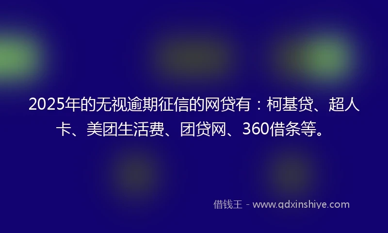 2025年的无视逾期征信的网贷有：柯基贷、超人卡、美团生活费、团贷网、360借条等。