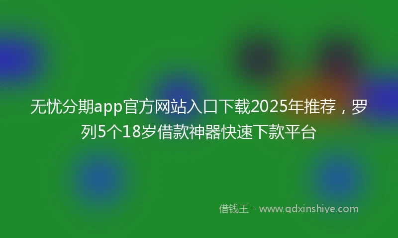 无忧分期app官方网站入口下载2025年推荐，罗列5个18岁借款神器快速下款平台