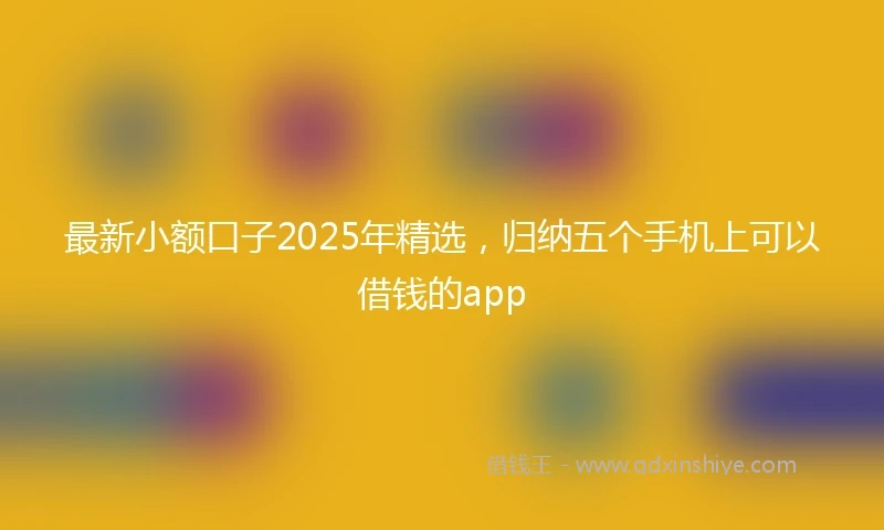 最新小额口子2025年精选，归纳五个手机上可以借钱的app