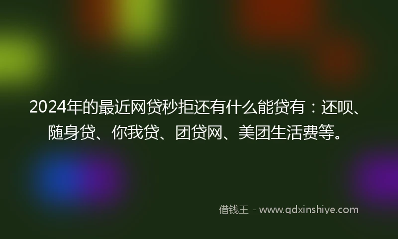 2024年的最近网贷秒拒还有什么能贷有：还呗、随身贷、你我贷、团贷网、美团生活费等。